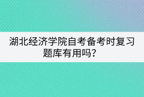 湖北经济学院自考备考时复习题库有用吗？