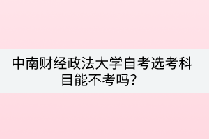 中南财经政法大学自考选考科目能不考吗？