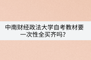 中南财经政法大学自考教材要一次性全买齐吗？