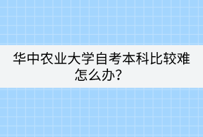 华中农业大学自考本科比较难怎么办？