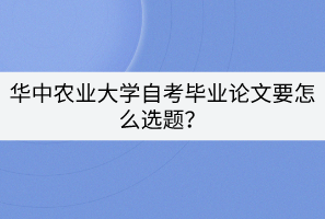 华中农业大学自考毕业论文要怎么选题？