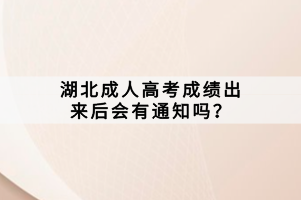 湖北成人高考成绩出来后会有通知吗？