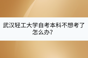 武汉轻工大学自考本科不想考了怎么办？