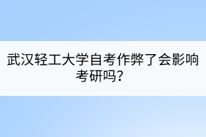 武汉轻工大学自考作弊了会影响考研吗？