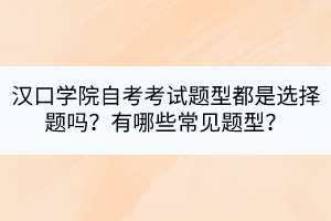 汉口学院自考考试题型都是选择题吗？有哪些常见题型？