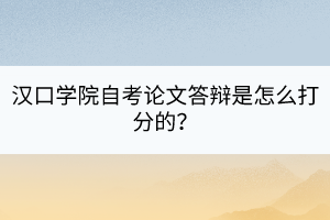 汉口学院自考论文答辩是怎么打分的？