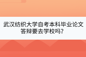 武汉纺织大学自考本科毕业论文答辩要去学校吗？