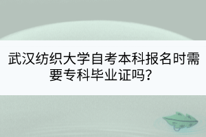 武汉纺织大学自考本科报名时需要专科毕业证吗？
