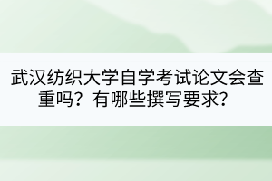 武汉纺织大学自学考试论文会查重吗？有哪些撰写要求？