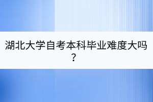 湖北大学自考本科毕业难度大吗？