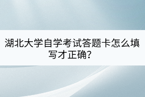 湖北大学自学考试答题卡怎么填写才正确？