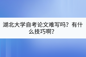 湖北大学自考论文难写吗？有什么技巧啊？