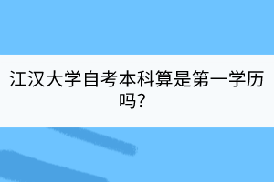 江汉大学自考本科算是第一学历吗？