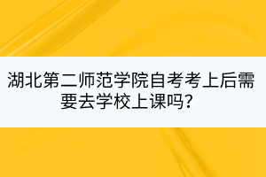 湖北第二师范学院自考考上后需要去学校上课吗？