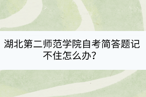 湖北第二师范学院自考简答题记不住怎么办？