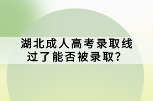 湖北成人高考录取线过了能否被录取？