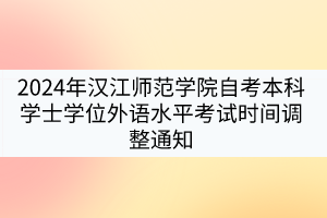 2024年汉江师范学院自考本科学士学位外语水平考试时间调整通知