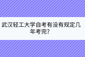 武汉轻工大学自考有没有规定几年考完？