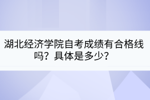 湖北经济学院自考成绩有合格线吗？具体是多少？