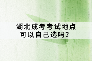 湖北成考考试地点可以自己选吗？