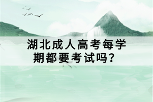湖北成人高考每学期都要考试吗？
