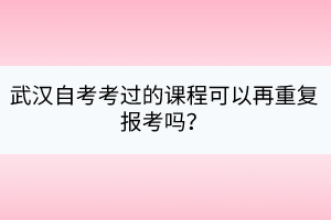 武汉自考考过的课程可以再重复报考吗？