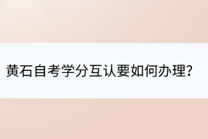 黄石自考学分互认要如何办理？