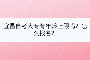 宜昌自考大专有年龄上限吗？怎么报名？