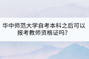 华中师范大学自考本科之后可以报考教师资格证吗？