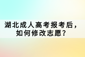 湖北成人高考报考后，如何修改志愿？