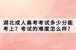 湖北成人高考考试多少分能考上？考试的难度怎么样？