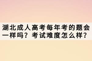 湖北成人高考每年考的题会一样吗？考试难度怎么样？