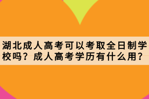 湖北成人高考可以考取全日制学校吗？成人高考学历有什么用？