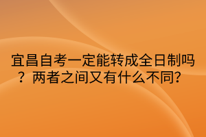 宜昌自考一定能转成全日制吗？两者之间又有什么不同？