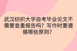 武汉纺织大学自考毕业论文不需要查重报告吗？写作时要遵循哪些原则？