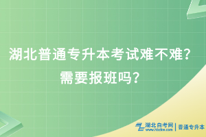 湖北普通专升本考试难不难？需要报班吗？