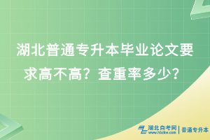 湖北普通专升本毕业论文要求高不高？查重率多少？