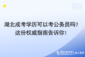 湖北成考学历可以考公务员吗？这份权威指南告诉你！