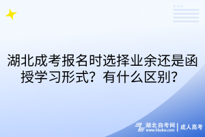 湖北成考报名时选择业余还是函授学习形式