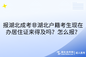 报湖北成考非湖北户籍考生现在办居住证来得及吗