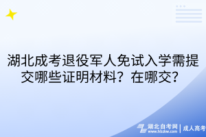 湖北成考退役军人免试入学需提交哪些证明材料 湖北成考退役军人免试入学需提交哪些证明材料