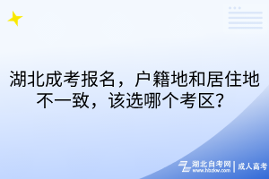 湖北成考报名,户籍地和居住地不一致,该选哪个考区 湖北成考报名,户籍地和居住地不一致,该选哪个考区