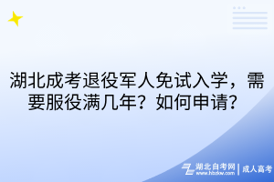 湖北成考退役军人免试入学,需要服役满几年?如何申请 湖北成考退役军人免试入学,需要服役满几年?如何申请