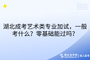 湖北成考艺术类专业加试,一般考什么?零基础能过吗 湖北成考艺术类专业加试,一般考什么?零基础能过吗