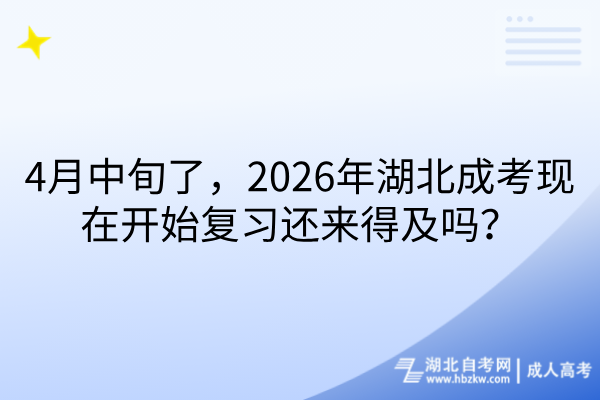 4月中旬了,2026年湖北成考现在开始复习还来得及吗 4月中旬了,2026年湖北成考现在开始复习还来得及吗