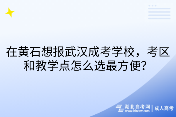 在黄石想报武汉成考学校，考区和教学点怎么选最方便