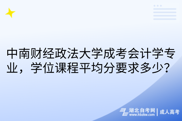中南财经政法大学成考会计学专业，学位课程平均分要求多少