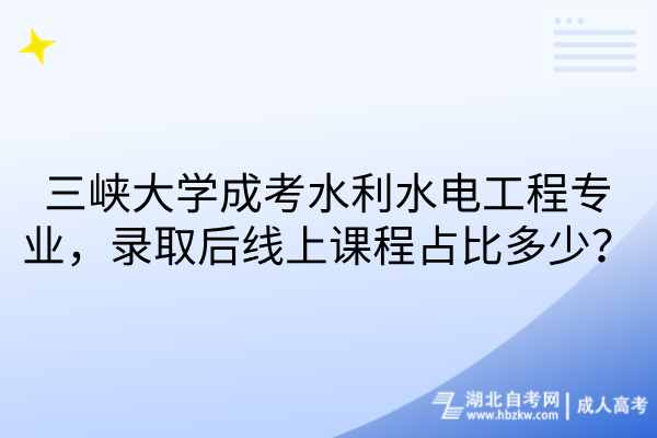 三峡大学成考水利水电工程专业，录取后线上课程占比多少