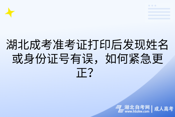 湖北成考准考证打印后发现姓名或身份证号有误，如何紧急更正