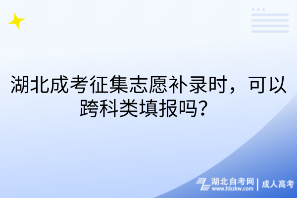 湖北成考征集志愿补录时，可以跨科类填报吗